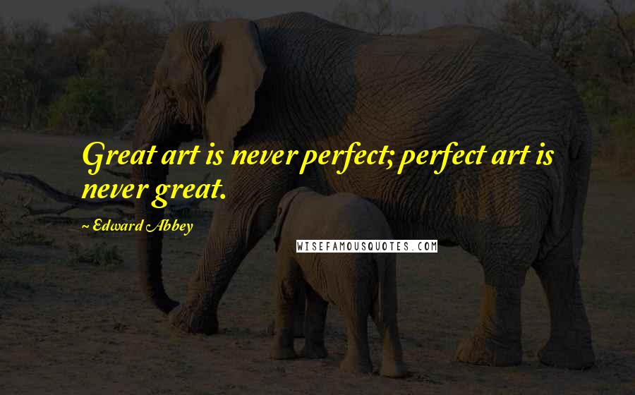 Edward Abbey Quotes: Great art is never perfect; perfect art is never great.