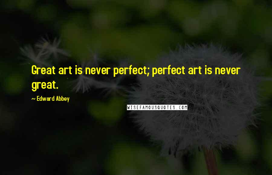 Edward Abbey Quotes: Great art is never perfect; perfect art is never great.