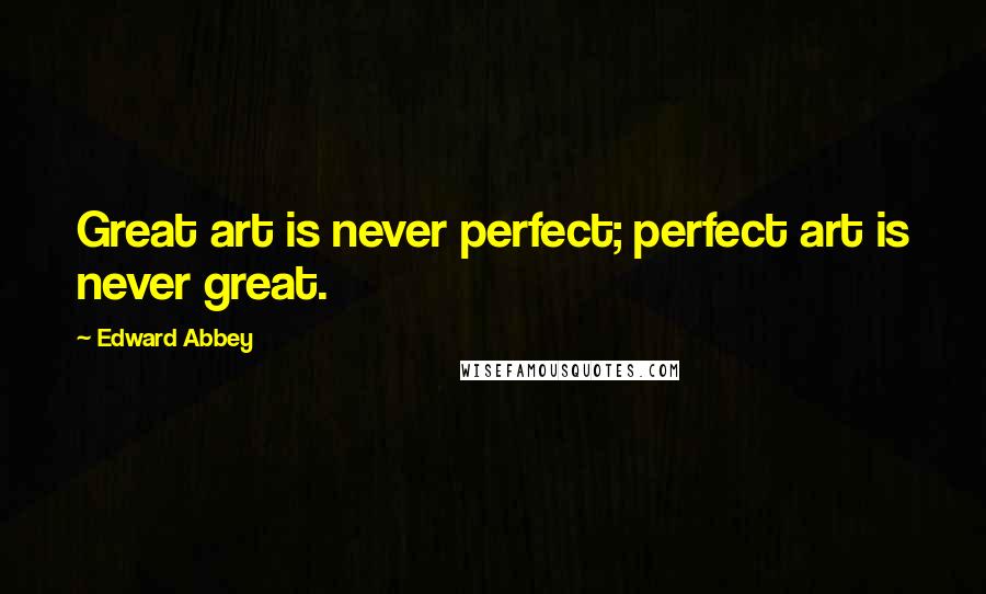 Edward Abbey Quotes: Great art is never perfect; perfect art is never great.