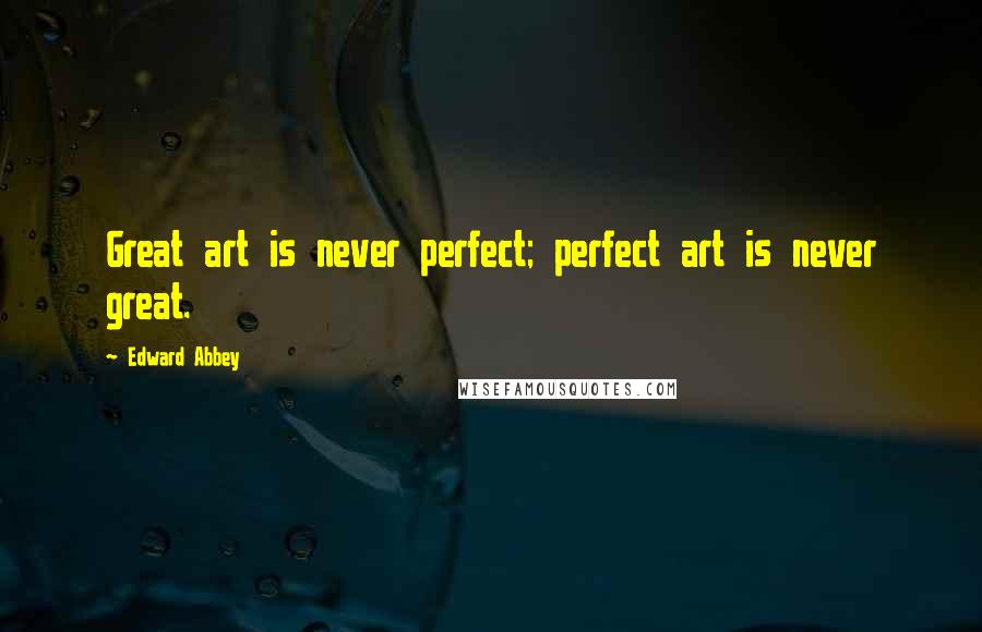 Edward Abbey Quotes: Great art is never perfect; perfect art is never great.