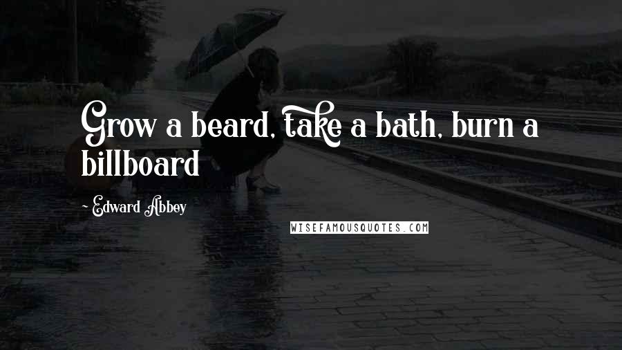 Edward Abbey Quotes: Grow a beard, take a bath, burn a billboard