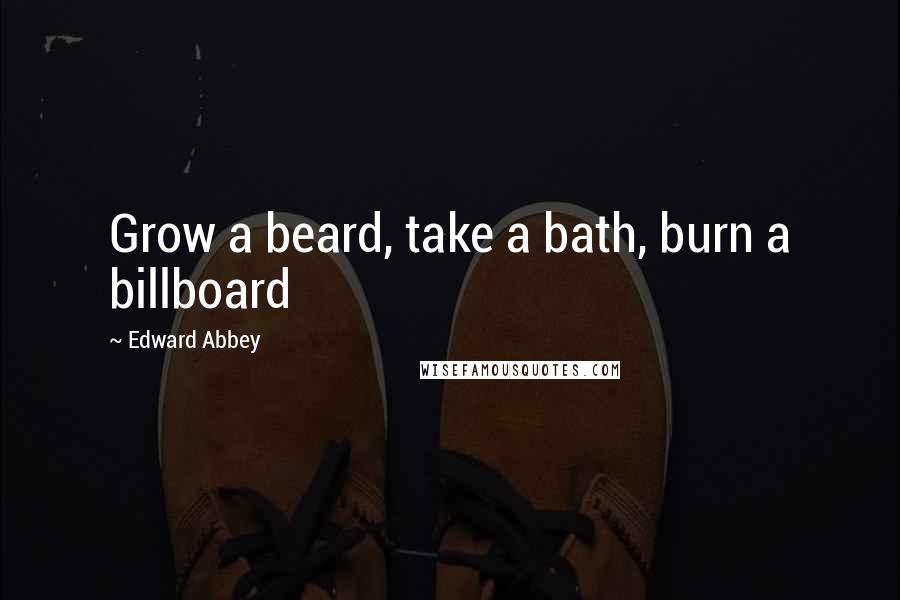 Edward Abbey Quotes: Grow a beard, take a bath, burn a billboard