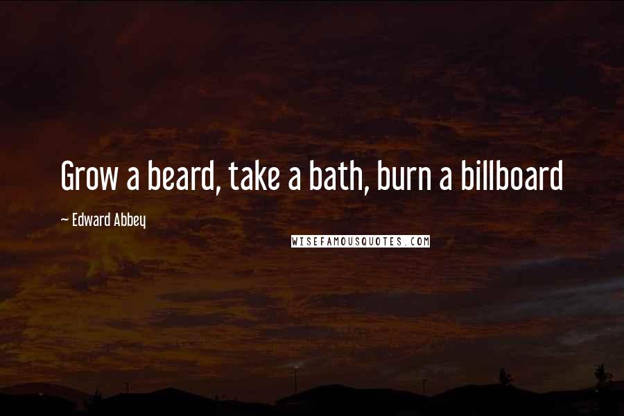 Edward Abbey Quotes: Grow a beard, take a bath, burn a billboard