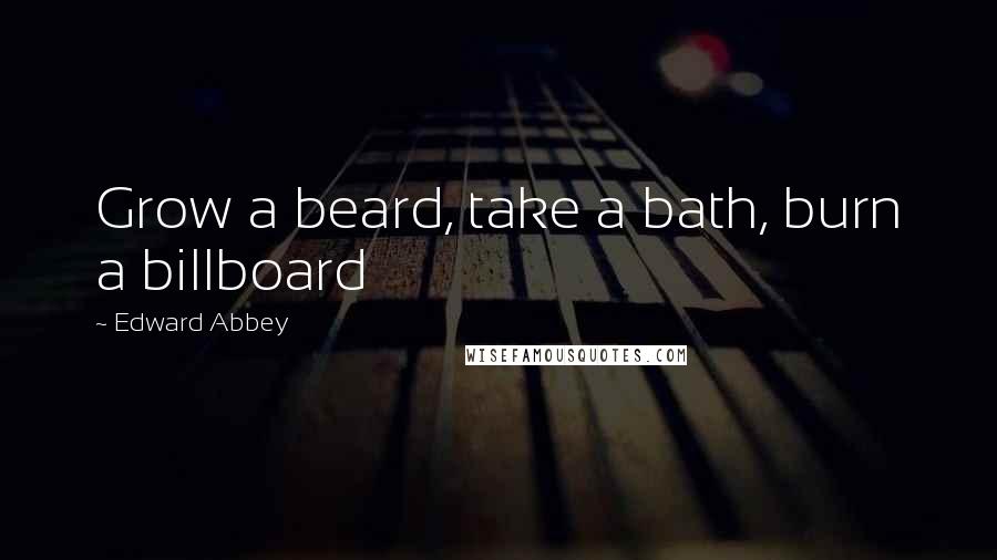 Edward Abbey Quotes: Grow a beard, take a bath, burn a billboard