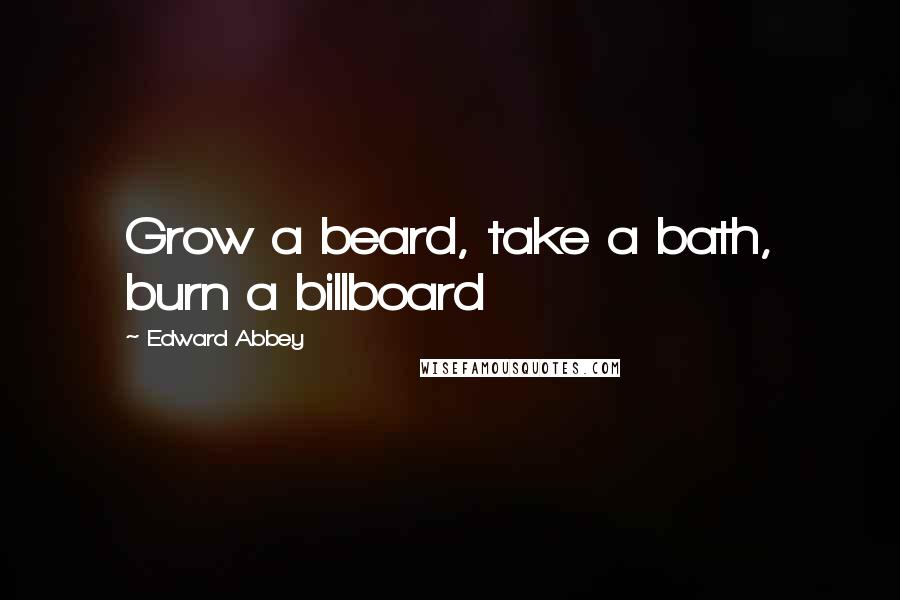 Edward Abbey Quotes: Grow a beard, take a bath, burn a billboard