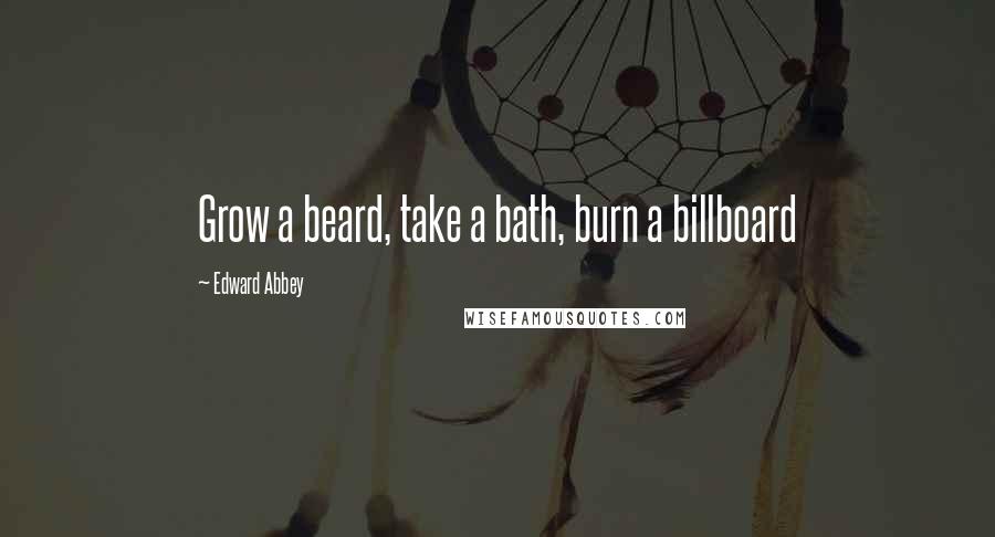 Edward Abbey Quotes: Grow a beard, take a bath, burn a billboard