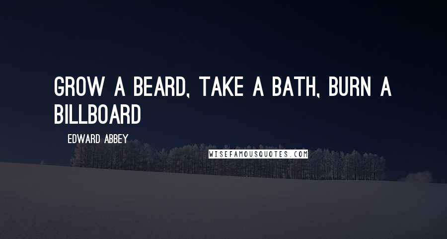 Edward Abbey Quotes: Grow a beard, take a bath, burn a billboard