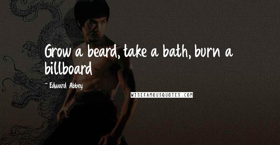 Edward Abbey Quotes: Grow a beard, take a bath, burn a billboard