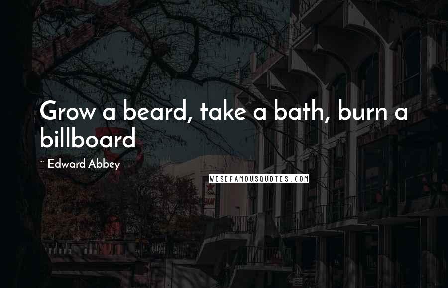 Edward Abbey Quotes: Grow a beard, take a bath, burn a billboard
