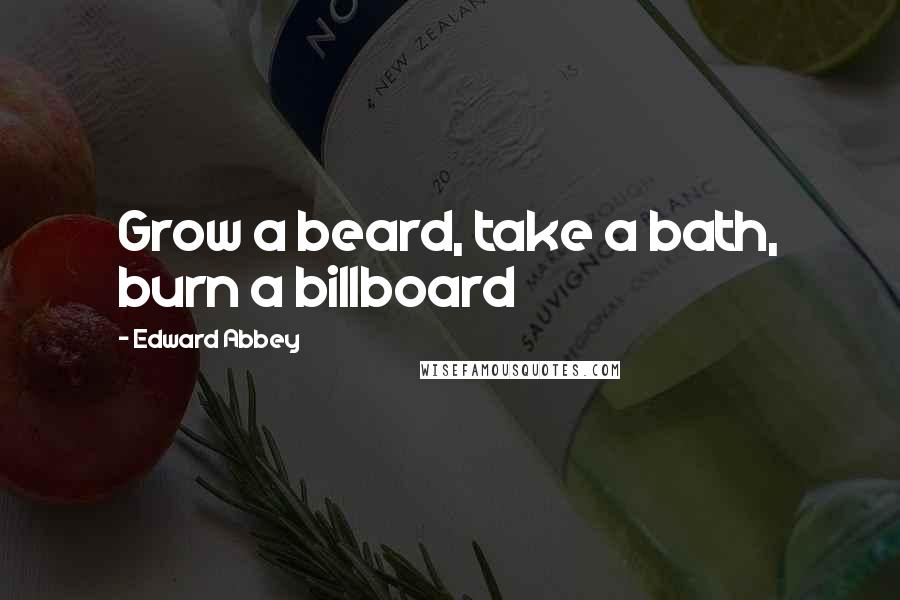 Edward Abbey Quotes: Grow a beard, take a bath, burn a billboard