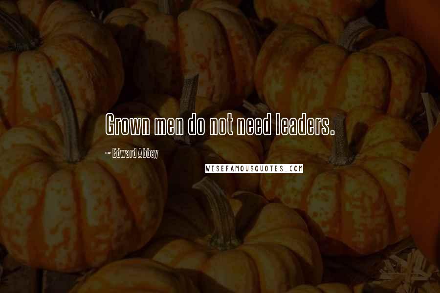 Edward Abbey Quotes: Grown men do not need leaders.