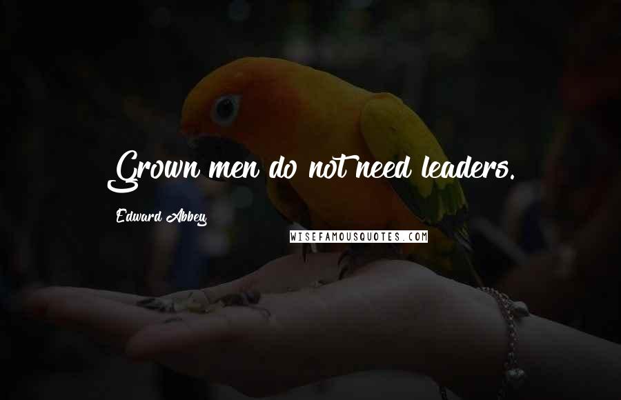 Edward Abbey Quotes: Grown men do not need leaders.