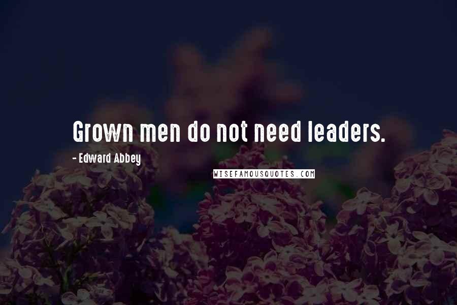 Edward Abbey Quotes: Grown men do not need leaders.