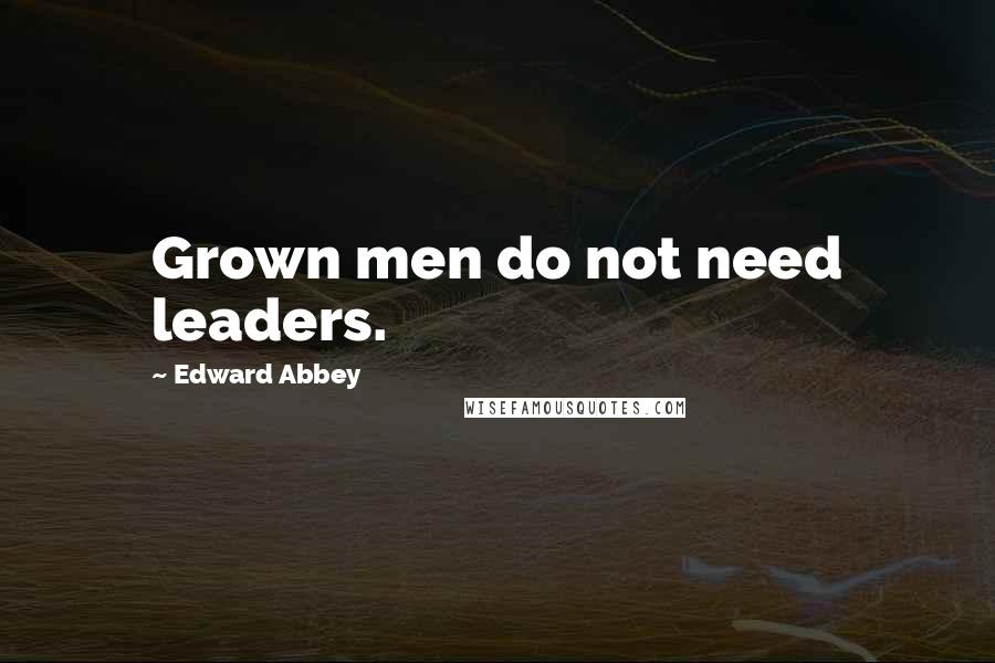 Edward Abbey Quotes: Grown men do not need leaders.