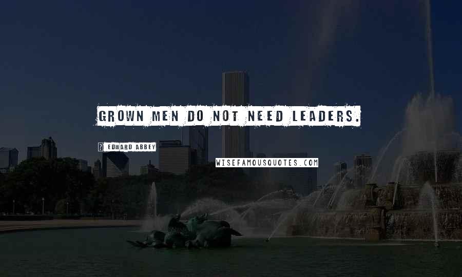 Edward Abbey Quotes: Grown men do not need leaders.