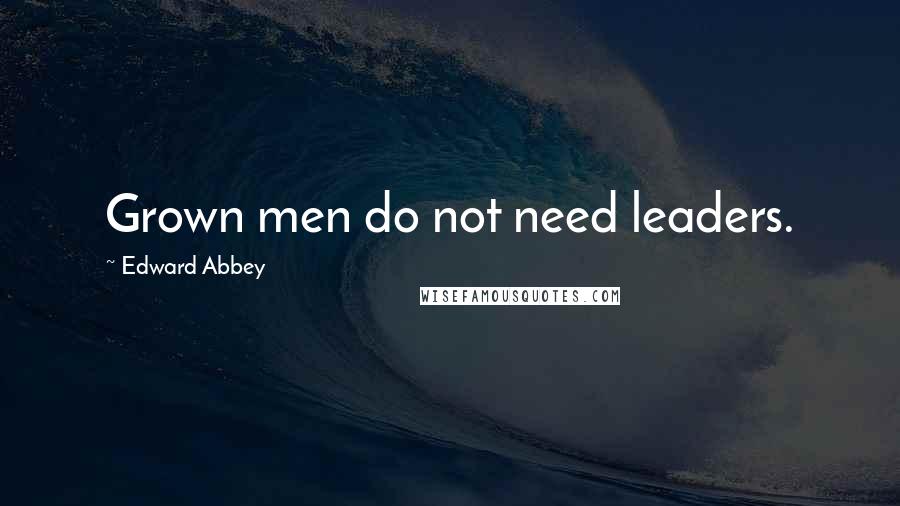 Edward Abbey Quotes: Grown men do not need leaders.