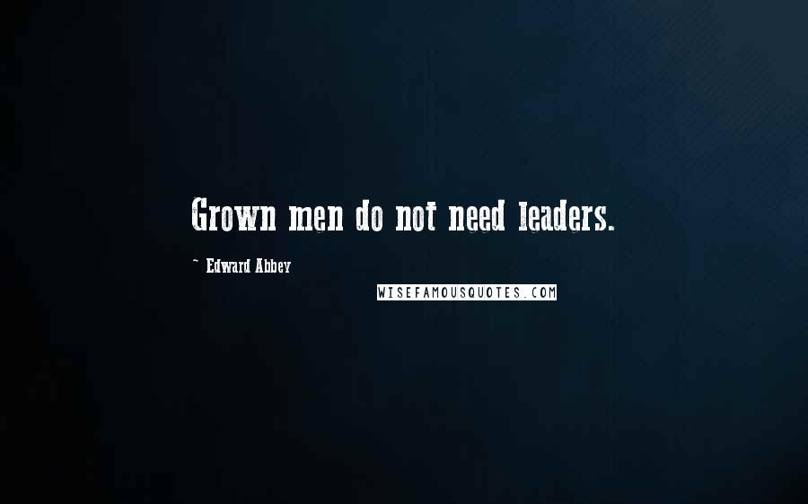 Edward Abbey Quotes: Grown men do not need leaders.