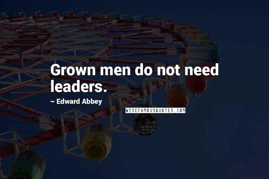 Edward Abbey Quotes: Grown men do not need leaders.