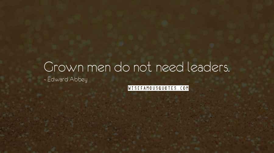 Edward Abbey Quotes: Grown men do not need leaders.