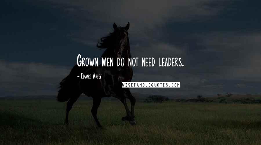 Edward Abbey Quotes: Grown men do not need leaders.