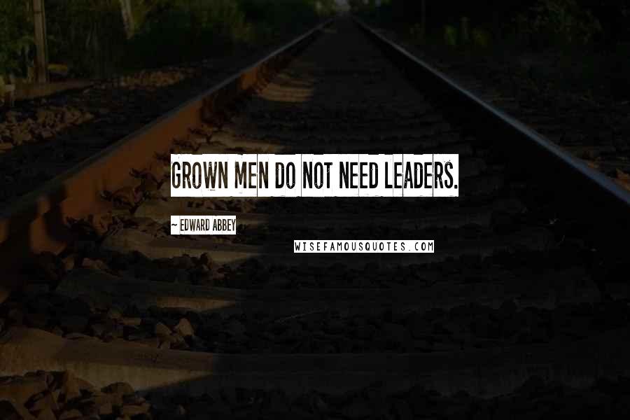 Edward Abbey Quotes: Grown men do not need leaders.