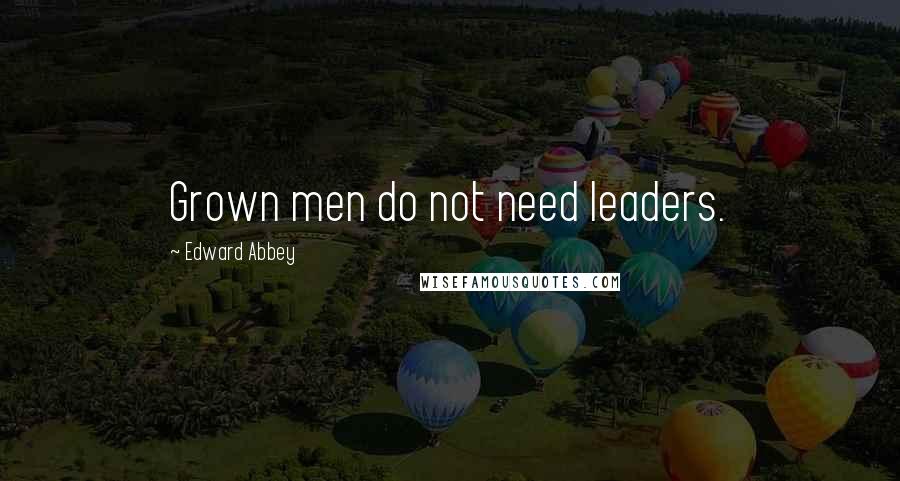 Edward Abbey Quotes: Grown men do not need leaders.