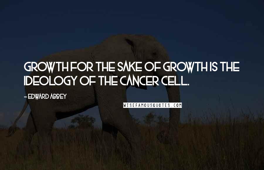 Edward Abbey Quotes: Growth for the sake of growth is the ideology of the cancer cell.