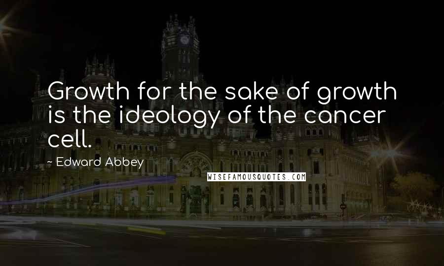 Edward Abbey Quotes: Growth for the sake of growth is the ideology of the cancer cell.