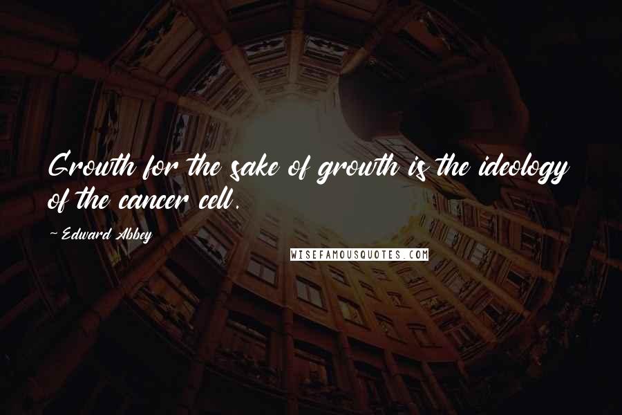 Edward Abbey Quotes: Growth for the sake of growth is the ideology of the cancer cell.