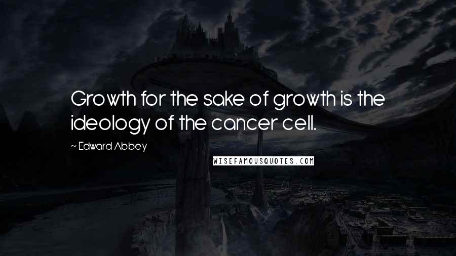 Edward Abbey Quotes: Growth for the sake of growth is the ideology of the cancer cell.