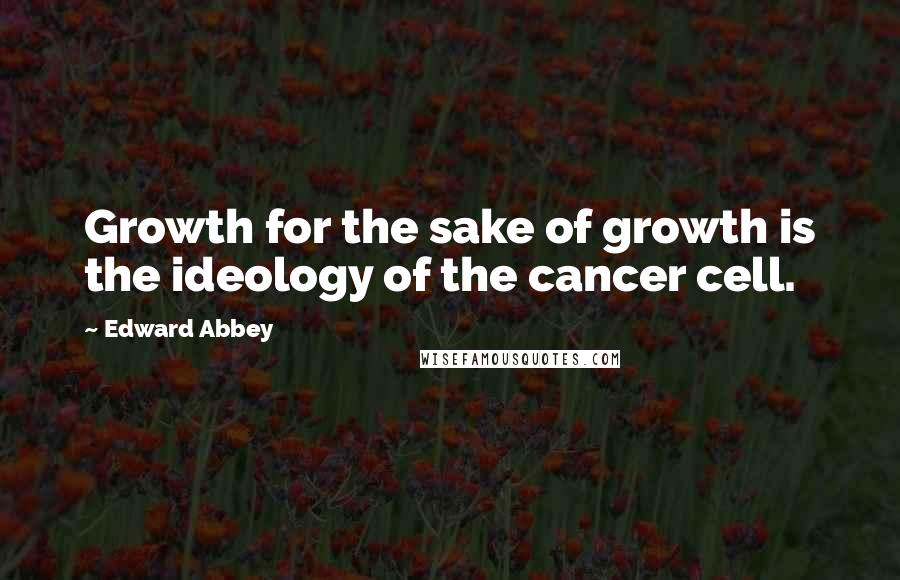 Edward Abbey Quotes: Growth for the sake of growth is the ideology of the cancer cell.