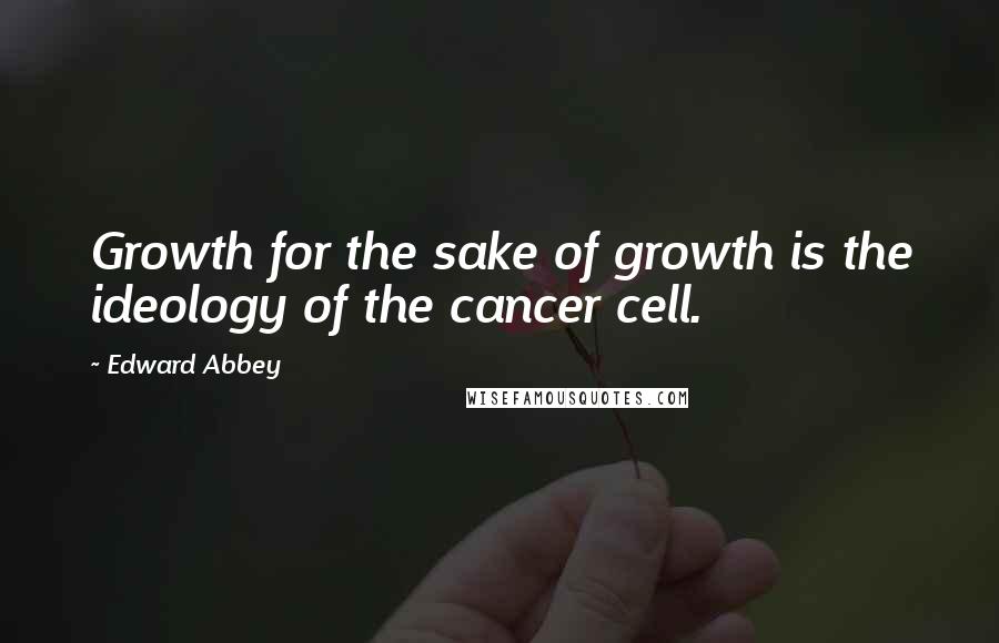 Edward Abbey Quotes: Growth for the sake of growth is the ideology of the cancer cell.