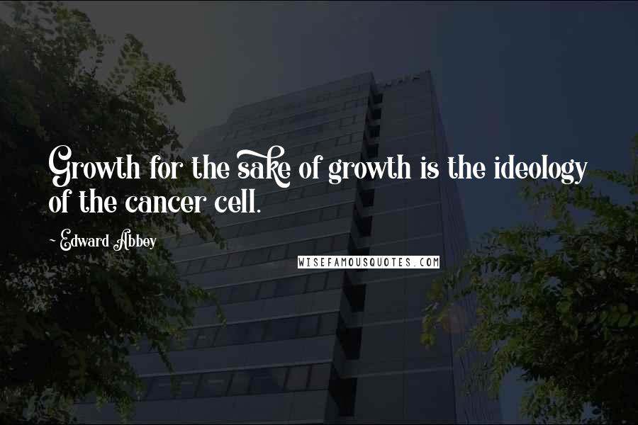 Edward Abbey Quotes: Growth for the sake of growth is the ideology of the cancer cell.