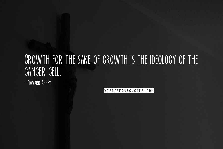 Edward Abbey Quotes: Growth for the sake of growth is the ideology of the cancer cell.