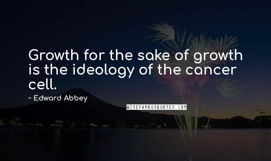 Edward Abbey Quotes: Growth for the sake of growth is the ideology of the cancer cell.