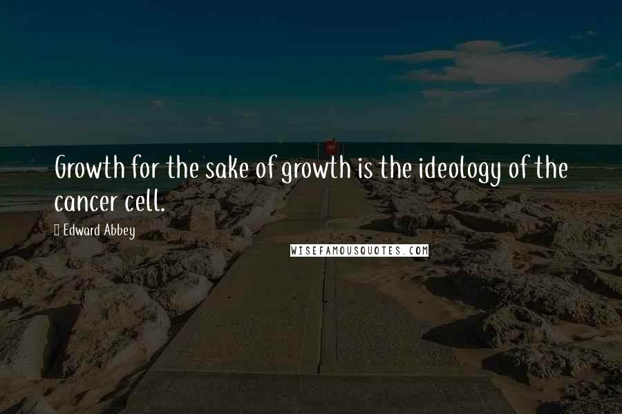 Edward Abbey Quotes: Growth for the sake of growth is the ideology of the cancer cell.