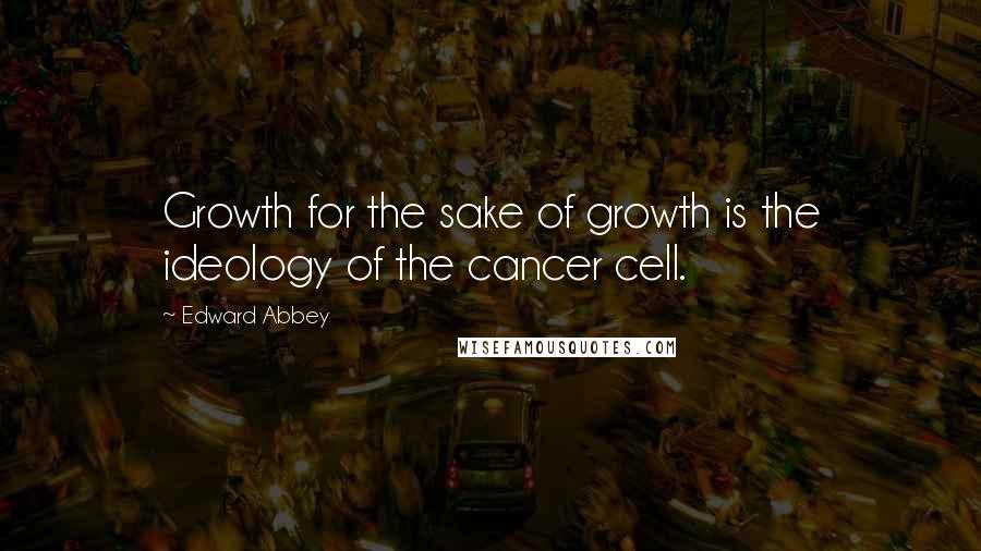 Edward Abbey Quotes: Growth for the sake of growth is the ideology of the cancer cell.