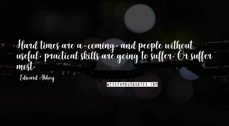 Edward Abbey Quotes: Hard times are a-coming, and people without useful, practical skills are going to suffer. Or suffer most.