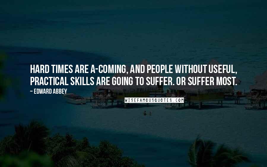 Edward Abbey Quotes: Hard times are a-coming, and people without useful, practical skills are going to suffer. Or suffer most.