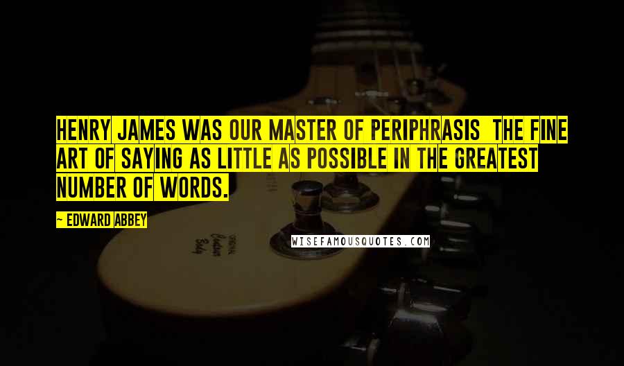Edward Abbey Quotes: Henry James was our master of periphrasis the fine art of saying as little as possible in the greatest number of words.