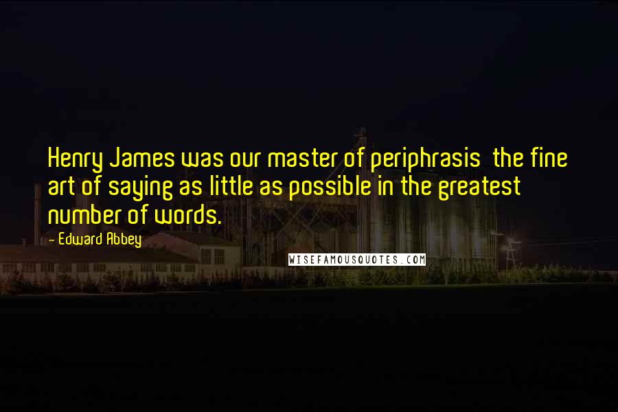 Edward Abbey Quotes: Henry James was our master of periphrasis the fine art of saying as little as possible in the greatest number of words.