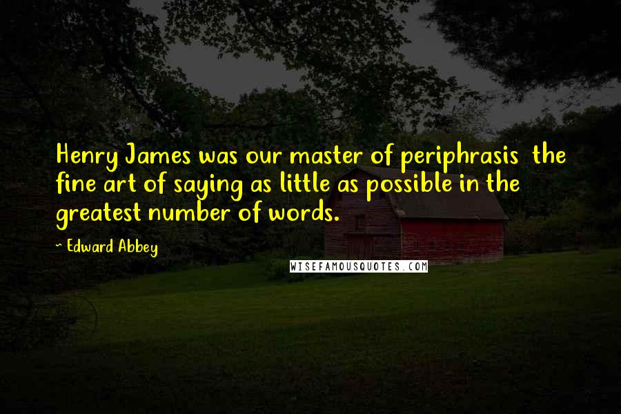 Edward Abbey Quotes: Henry James was our master of periphrasis the fine art of saying as little as possible in the greatest number of words.