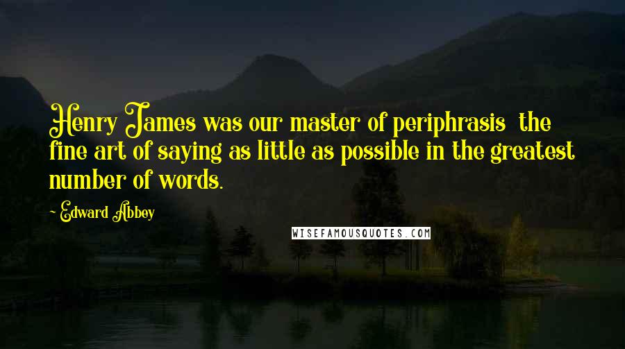 Edward Abbey Quotes: Henry James was our master of periphrasis the fine art of saying as little as possible in the greatest number of words.