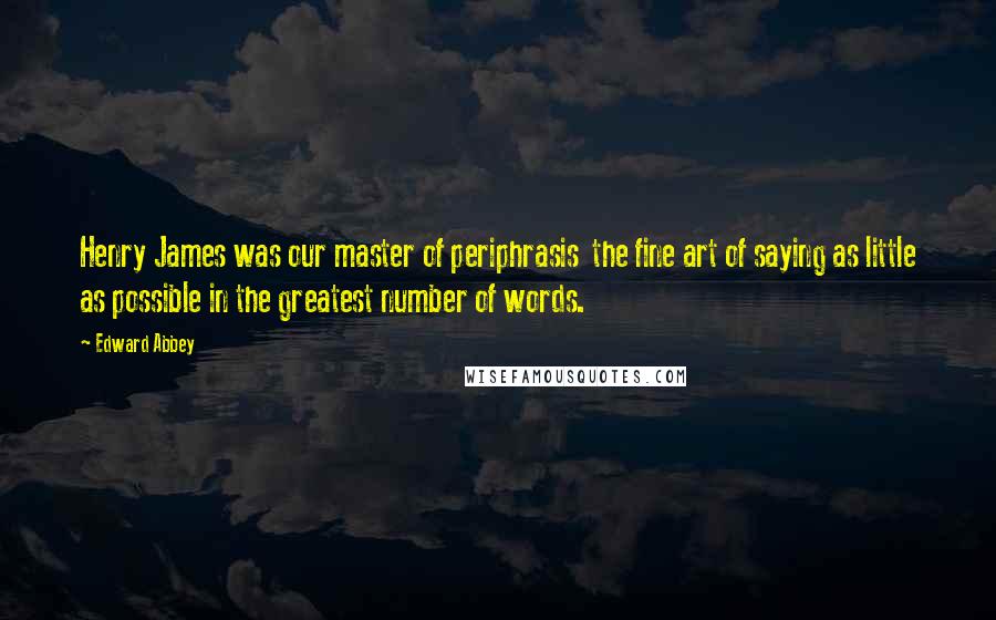 Edward Abbey Quotes: Henry James was our master of periphrasis the fine art of saying as little as possible in the greatest number of words.