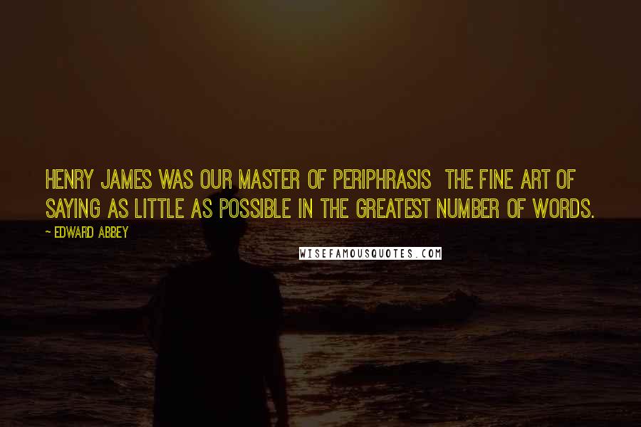 Edward Abbey Quotes: Henry James was our master of periphrasis the fine art of saying as little as possible in the greatest number of words.