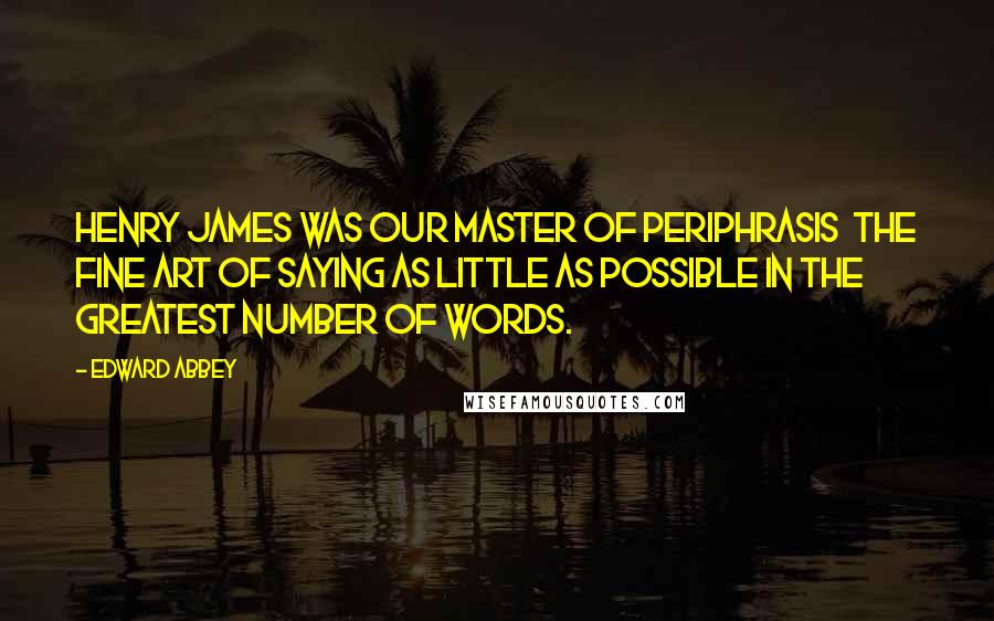 Edward Abbey Quotes: Henry James was our master of periphrasis the fine art of saying as little as possible in the greatest number of words.