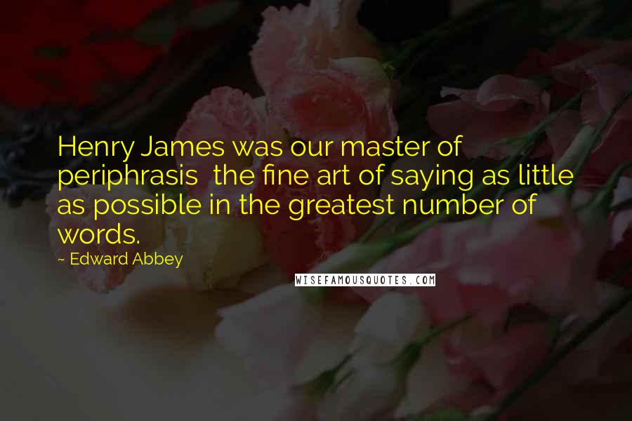 Edward Abbey Quotes: Henry James was our master of periphrasis the fine art of saying as little as possible in the greatest number of words.
