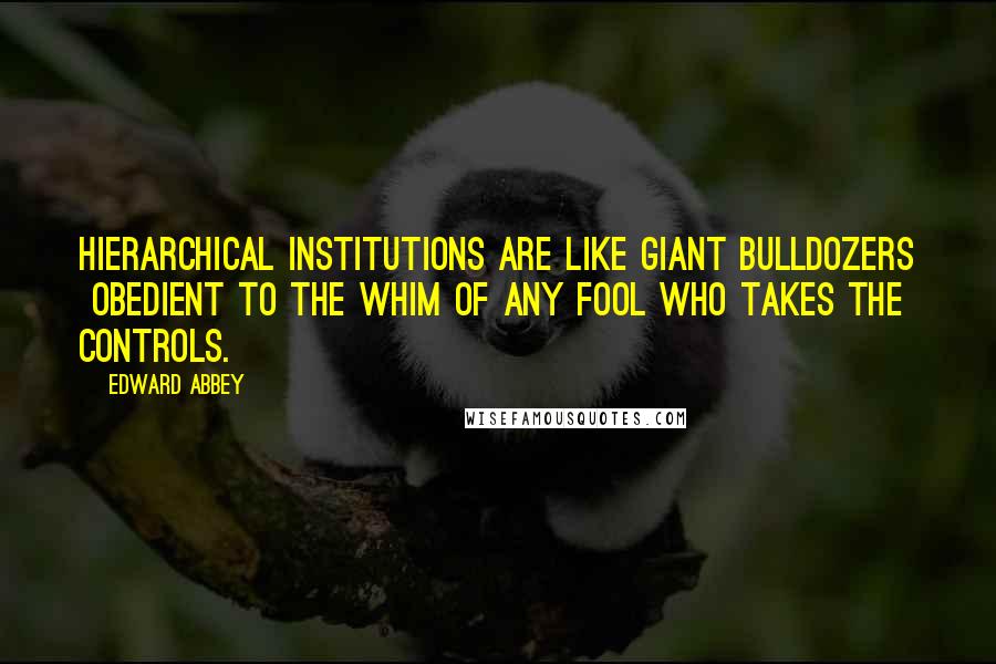 Edward Abbey Quotes: Hierarchical institutions are like giant bulldozers obedient to the whim of any fool who takes the controls.