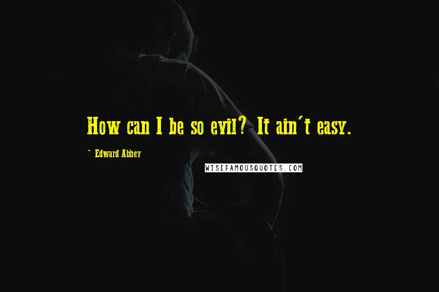 Edward Abbey Quotes: How can I be so evil? It ain't easy.