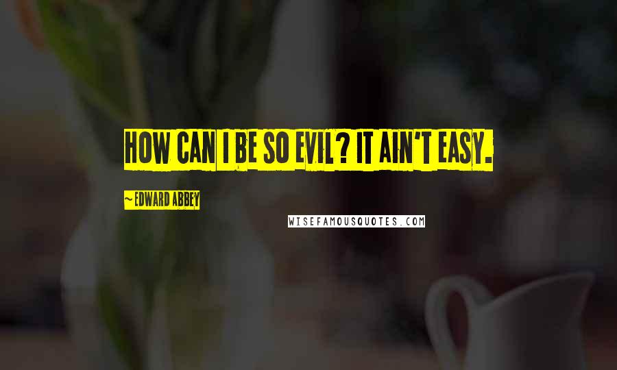 Edward Abbey Quotes: How can I be so evil? It ain't easy.